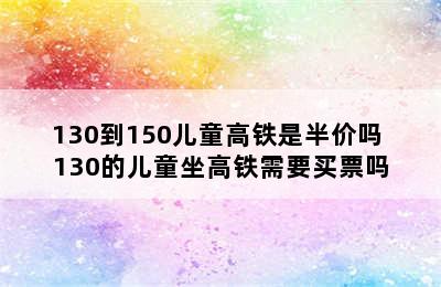 130到150儿童高铁是半价吗 130的儿童坐高铁需要买票吗